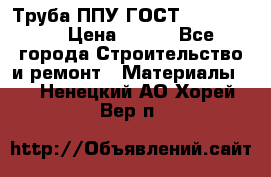 Труба ППУ ГОСТ 30732-2006 › Цена ­ 333 - Все города Строительство и ремонт » Материалы   . Ненецкий АО,Хорей-Вер п.